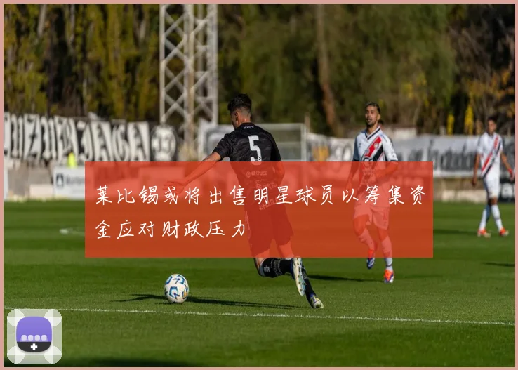 莱比锡或将出售明星球员以筹集资金应对财政压力