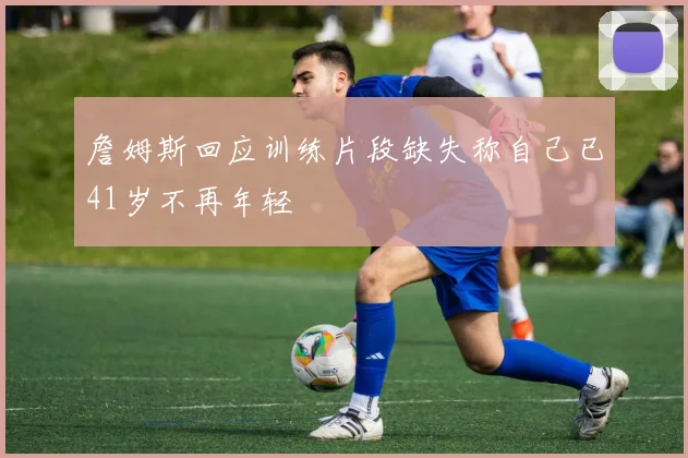 詹姆斯回应训练片段缺失称自己已41岁不再年轻