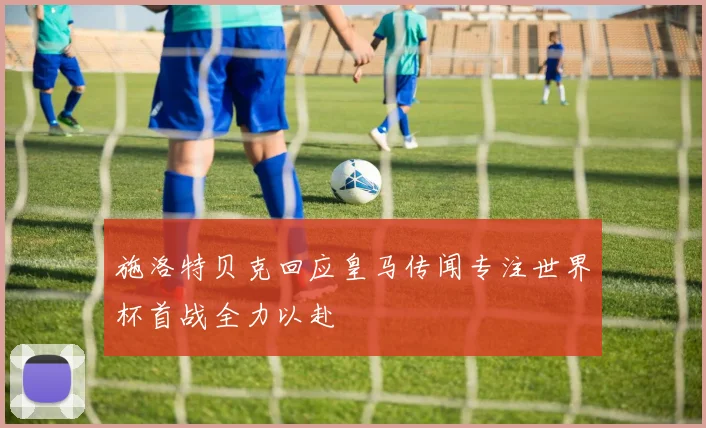 施洛特贝克回应皇马传闻专注世界杯首战全力以赴