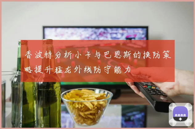 香波特分析小卡与巴恩斯的换防策略提升猛龙外线防守能力