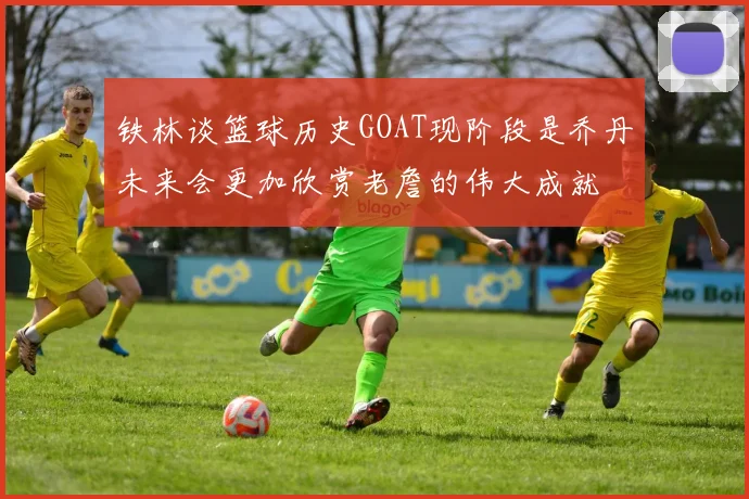 铁林谈篮球历史GOAT现阶段是乔丹未来会更加欣赏老詹的伟大成就