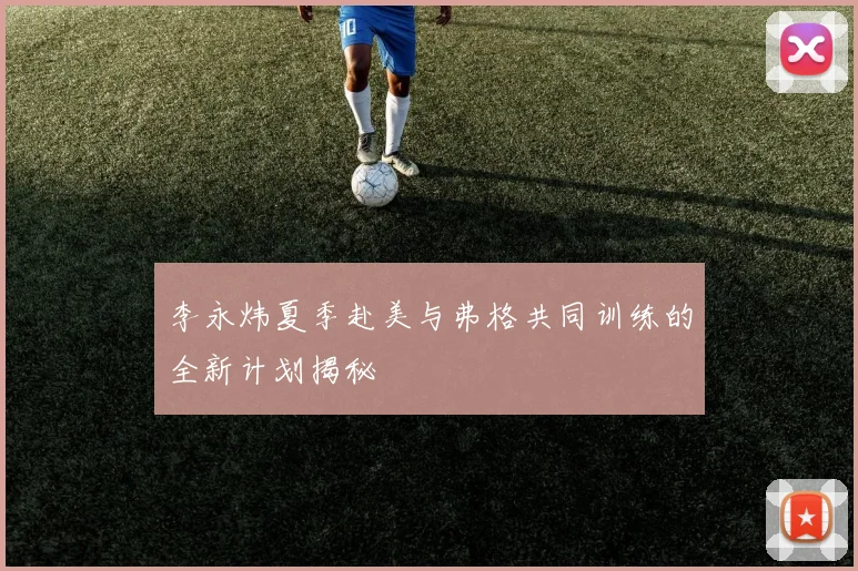 李永炜夏季赴美与弗格共同训练的全新计划揭秘