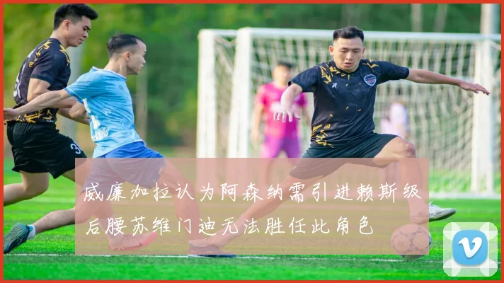 威廉加拉认为阿森纳需引进赖斯级后腰苏维门迪无法胜任此角色