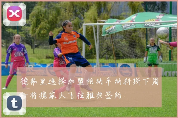德弗里选择加盟帕纳辛纳科斯下周一将携家人飞往雅典签约