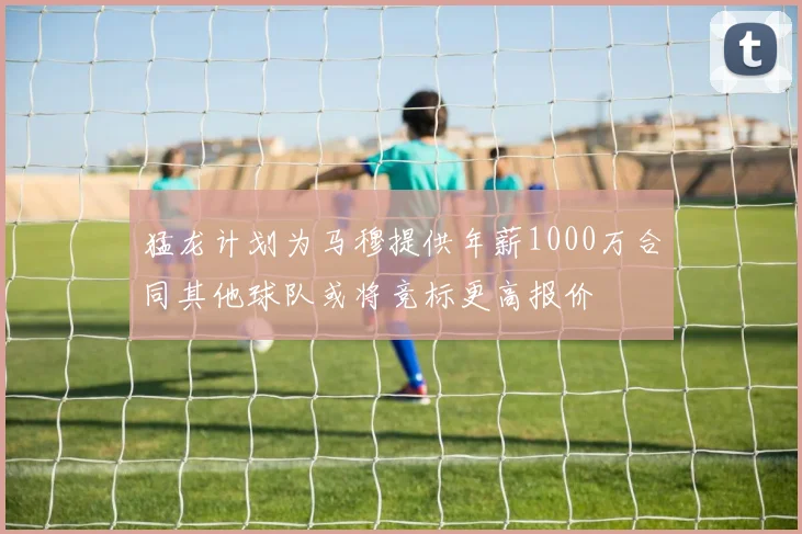 猛龙计划为马穆提供年薪1000万合同其他球队或将竞标更高报价