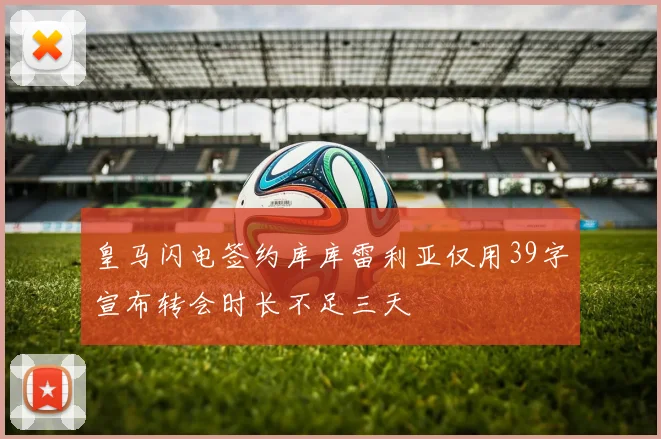 皇马闪电签约库库雷利亚仅用39字宣布转会时长不足三天