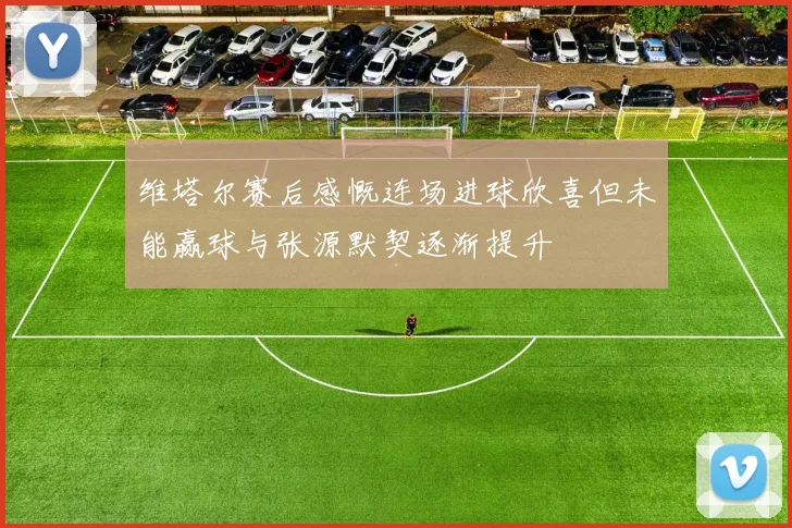 维塔尔赛后感慨连场进球欣喜但未能赢球与张源默契逐渐提升