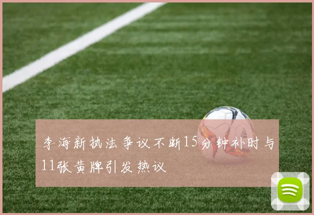 李海新执法争议不断15分钟补时与11张黄牌引发热议