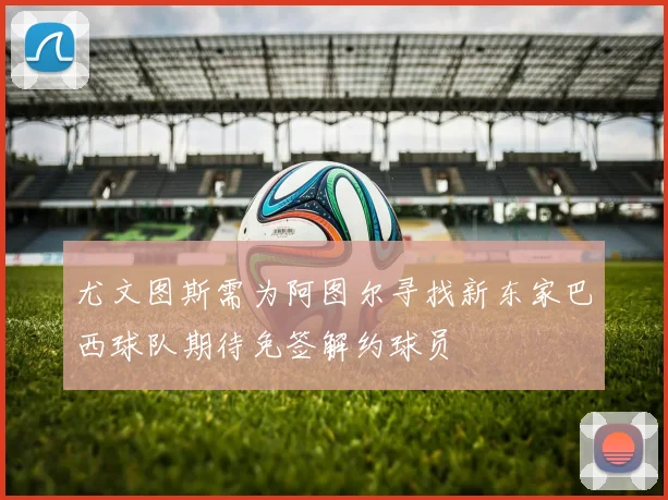 尤文图斯需为阿图尔寻找新东家巴西球队期待免签解约球员