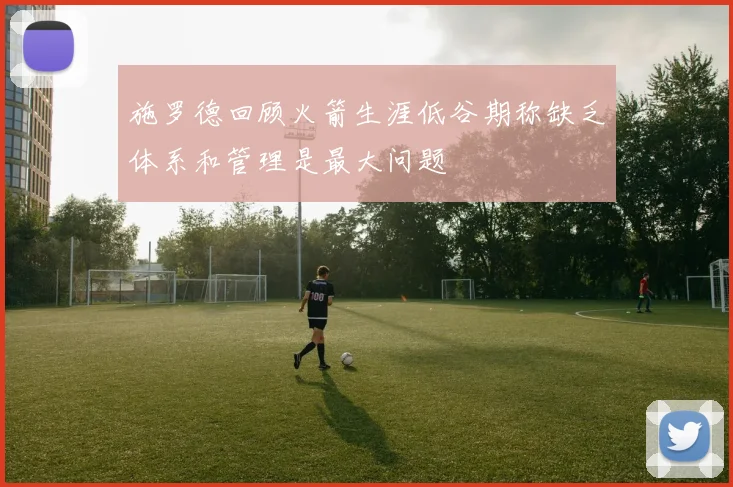 施罗德回顾火箭生涯低谷期称缺乏体系和管理是最大问题